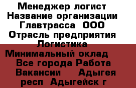 Менеджер-логист › Название организации ­ Главтрасса, ООО › Отрасль предприятия ­ Логистика › Минимальный оклад ­ 1 - Все города Работа » Вакансии   . Адыгея респ.,Адыгейск г.